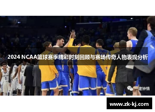 2024 NCAA篮球赛季精彩时刻回顾与赛场传奇人物表现分析